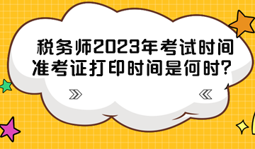 稅務師2023年考試時間準考證打印時間分別是什么時候？