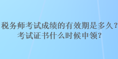 稅務師考試成績的有效期是多久？考試證書什么時候申領？