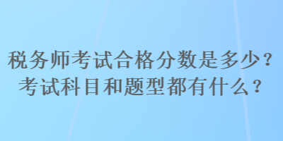 稅務師考試合格分數是多少？考試科目和題型都有什么？