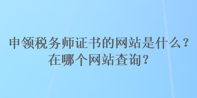 申領稅務師證書的網站是什么？在哪個網站查詢？