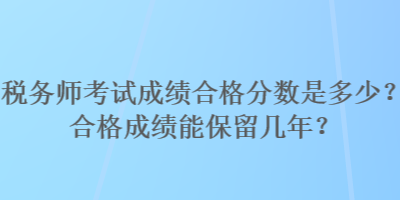 稅務師考試成績合格分數(shù)是多少？合格成績能保留幾年？
