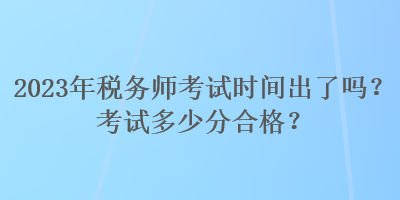2023年稅務師考試時間出了嗎？考試多少分合格？