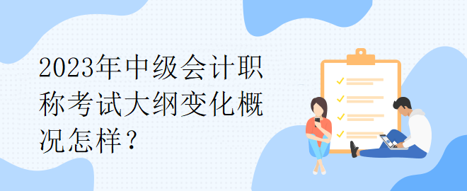2023年中級(jí)會(huì)計(jì)職稱考試大綱變化概況怎樣？