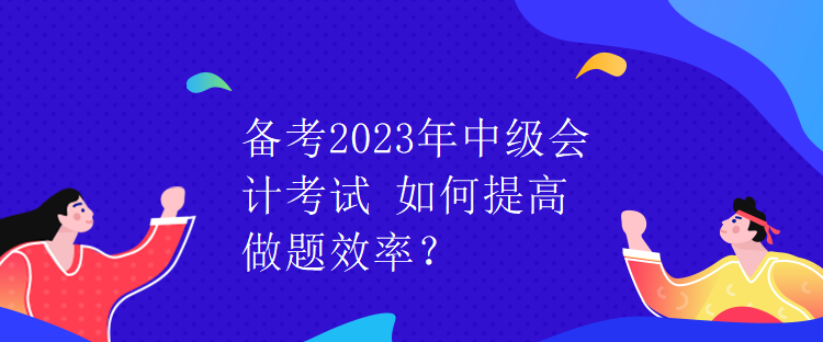 備考2023年中級會計考試 如何提高做題效率？