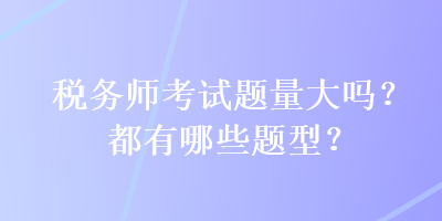 稅務(wù)師考試題量大嗎？都有哪些題型？