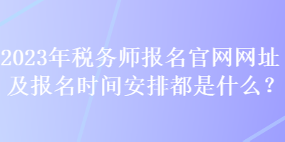 2023年稅務師報名官網網址及報名時間安排都是什么？