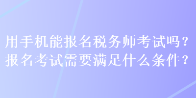 用手機能報名稅務師考試嗎？報名考試需要滿足什么條件？