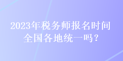 2023年稅務師報名時間全國各地統一嗎？
