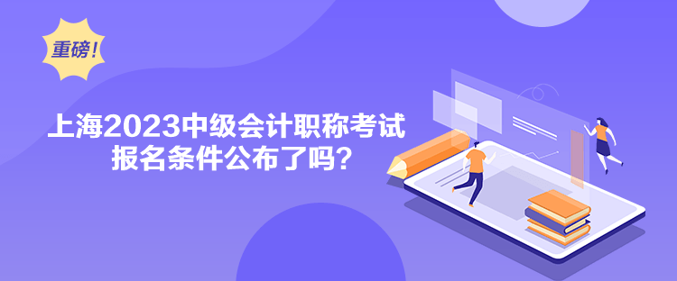 上海2023中級(jí)會(huì)計(jì)職稱考試報(bào)名條件公布了嗎？