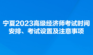 寧夏2023高級經濟師考試時間安排、考試設置及注意事項