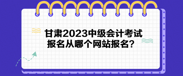 甘肅2023中級會計考試報名從哪個網站報名？