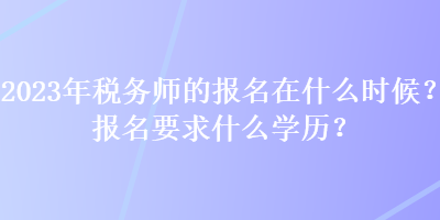 2023年稅務師的報名在什么時候？報名要求什么學歷？