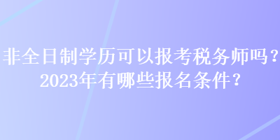 非全日制學歷可以報考稅務師嗎？2023年有哪些報名條件？