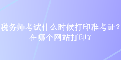 稅務師考試什么時候打印準考證？在哪個網站打印？