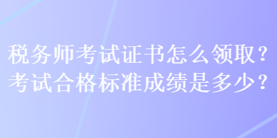 稅務師考試證書怎么領取？考試合格標準成績是多少？