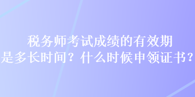 稅務師考試成績的有效期是多長時間？什么時候申領證書？