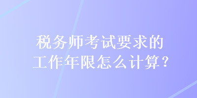 稅務師考試要求的工作年限怎么計算？