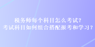 稅務師每個科目怎么考試？考試科目如何組合搭配報考和學習？