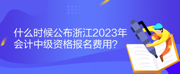 什么時候公布浙江2023年會計中級資格報名費用？