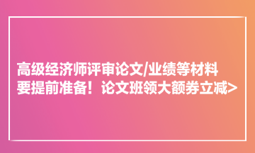 高級經濟師評審論文業績等材料要提前準備！論文班領大額券立減