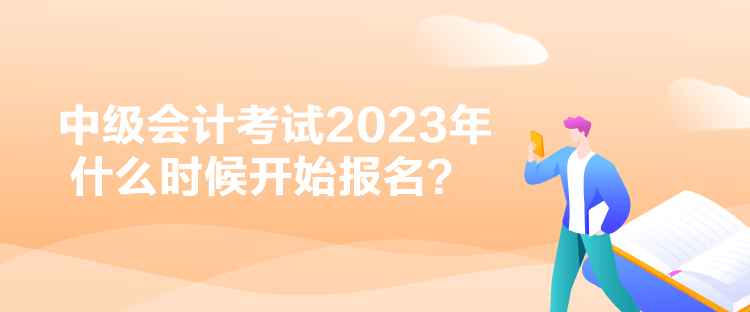 中級會計考試2023年什么時候開始報名？