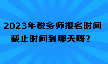 2023年稅務(wù)師報名時間截止時間
