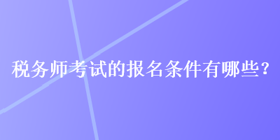 稅務(wù)師考試的報(bào)名條件有哪些？