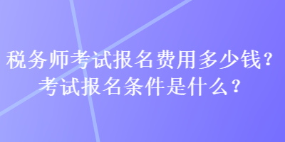 稅務師考試報名費用多少錢？考試報名條件是什么？