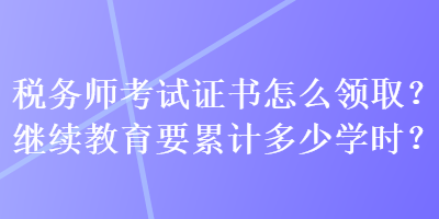 稅務師考試證書怎么領取？繼續教育要累計多少學時？