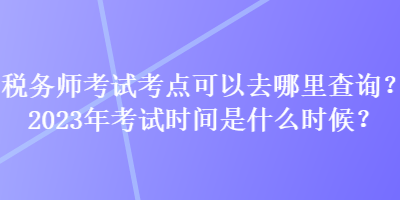 稅務師考試考點可以去哪里查詢？2023年考試時間是什么時候？