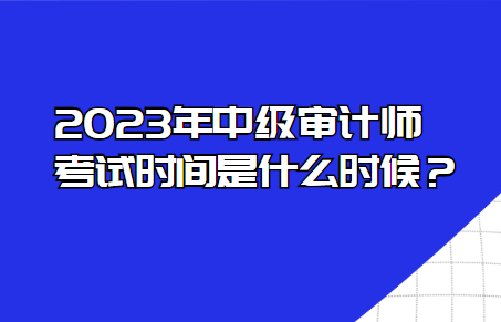 2023年中級(jí)審計(jì)師考試時(shí)間是什么時(shí)候？
