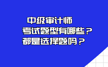 中級(jí)審計(jì)師考試題型有哪些？都是選擇題嗎？
