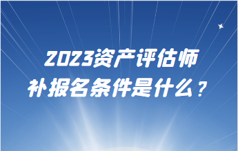 2023資產評估師補報名條件是什么？