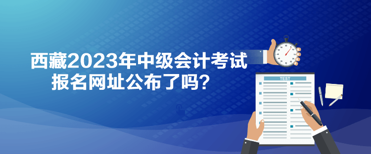 西藏2023年中級會計考試報名網址公布了嗎？