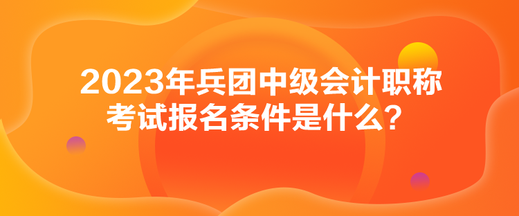 2023年兵團中級會計職稱考試報名條件是什么？