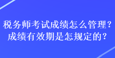 稅務師考試成績怎么管理？成績有效期是怎規定的？