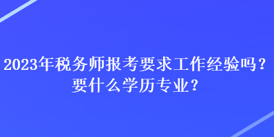 2023年稅務(wù)師報考要求工作經(jīng)驗嗎？要什么學(xué)歷專業(yè)？