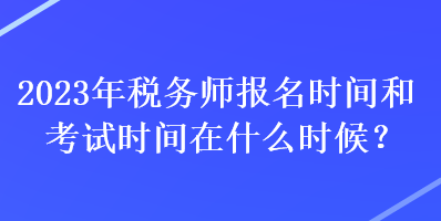 2023年稅務(wù)師報(bào)名時(shí)間和考試時(shí)間在什么時(shí)候？