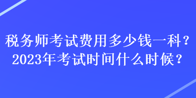 稅務(wù)師考試費用多少錢一科？2023年考試時間什么時候？