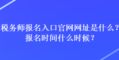 稅務師報名入口官網網址是什么？報名時間什么時候？