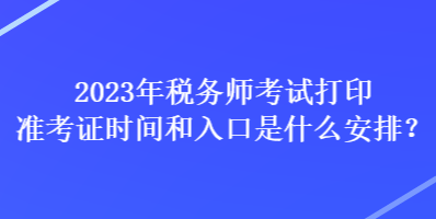 2023年稅務師考試打印準考證時間和入口是什么安排？