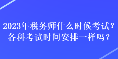 2023年稅務師什么時候考試？各科考試時間安排一樣嗎？