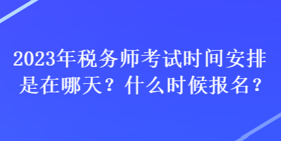 2023年稅務師考試時間安排是在哪天？什么時候報名？