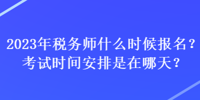 2023年稅務師什么時候報名？考試時間安排是在哪天？