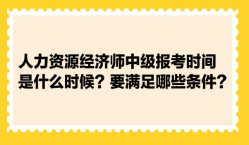 人力資源經(jīng)濟師中級報考時間是什么時候？要滿足哪些條件？