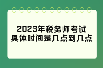 2023年稅務(wù)師考試具體時間是幾點到幾點？