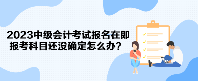 2023中級會計考試報名在即 報考科目還沒確定怎么辦？