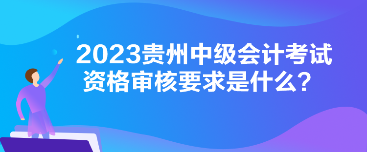 2023貴州中級會計考試資格審核要求是什么？