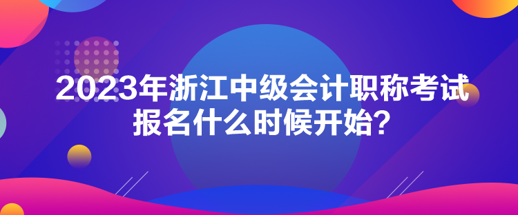 2023年浙江中級會計職稱考試報名什么時候開始？