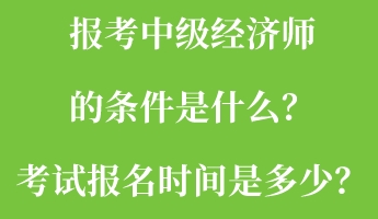 報考中級經濟師的條件是什么？考試報名時間是多少？